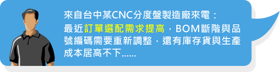 來自台中某CNC分度盤製造廠來電：最近訂單選配需求提高，BOM斷階與品號編碼需要重新調整，還有庫存貨與生產成本居高不下......